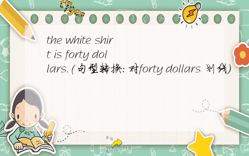 the white shirt is forty dollars.(句型转换:对forty dollars 划线)