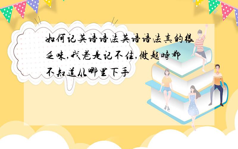 如何记英语语法英语语法真的很乏味,我老是记不住,做题时都不知道从哪里下手