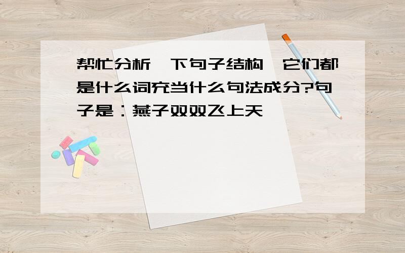 帮忙分析一下句子结构,它们都是什么词充当什么句法成分?句子是：燕子双双飞上天