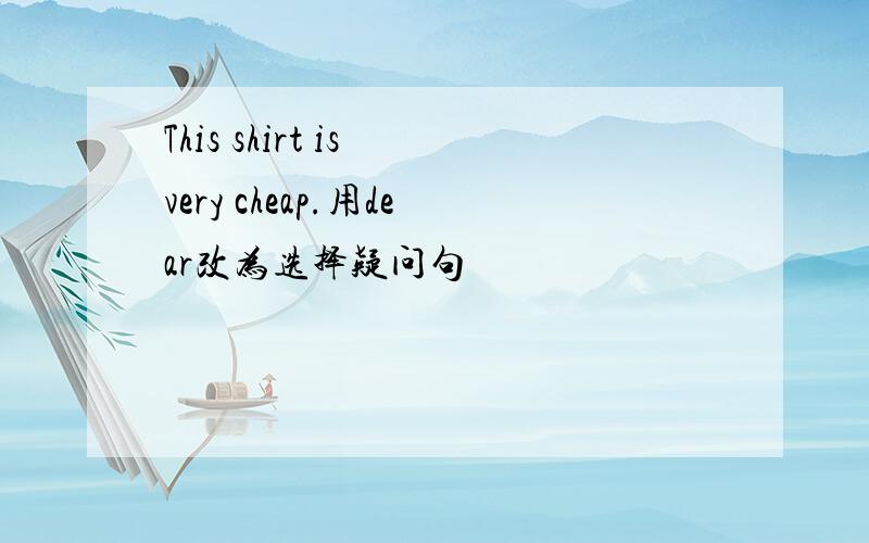 This shirt is very cheap.用dear改为选择疑问句