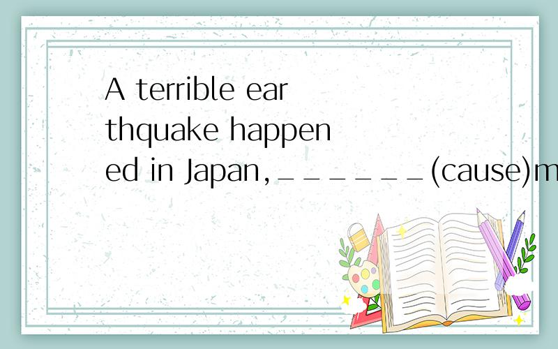 A terrible earthquake happened in Japan,______(cause)more than 10,000 deaths.用适当形式填空._______(leave) a good impression on others in public places,we must know what we should do and what we shouldn`t do.In the last year,thousands of films