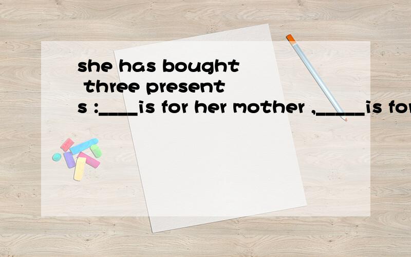 she has bought three presents :____is for her mother ,_____is for her father,and___ is for herselfA,one；one；the otherB,a；the other；anotherC,one；another；the thirdD,the；the other；another