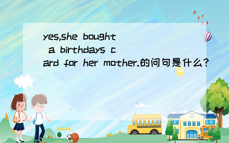 yes,she bought a birthdays card for her mother.的问句是什么?