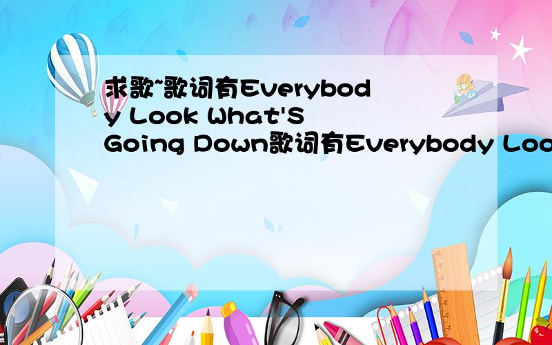 求歌~歌词有Everybody Look What'S Going Down歌词有Everybody Look What'S Going Down这一句的hiphop 求求求 是什么歌~不是啦 是hiphop类型的歌曲啊.