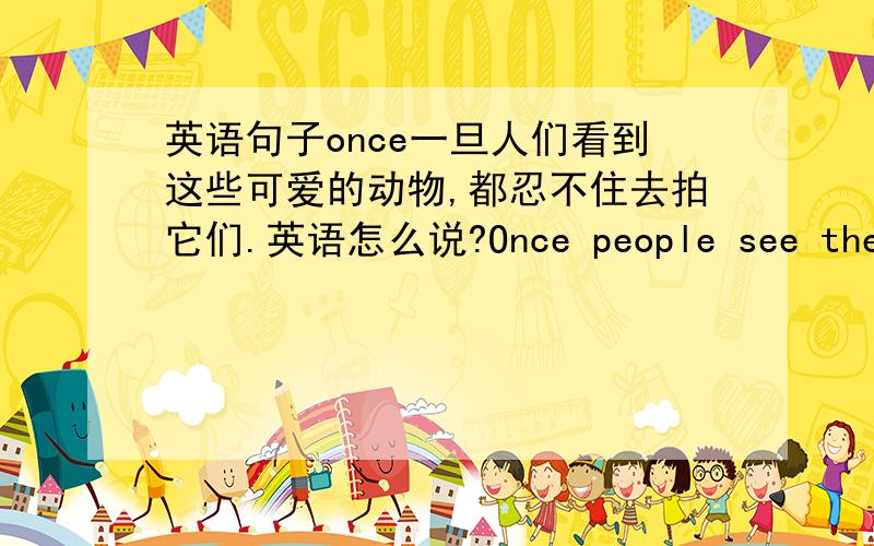 英语句子once一旦人们看到这些可爱的动物,都忍不住去拍它们.英语怎么说?Once people see the lovely animals ,..然后呢?不会了是拍照的拍