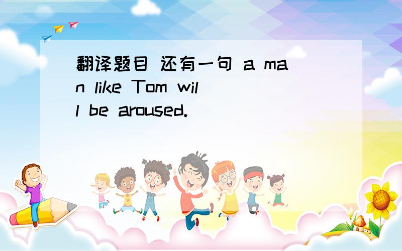 翻译题目 还有一句 a man like Tom will be aroused.