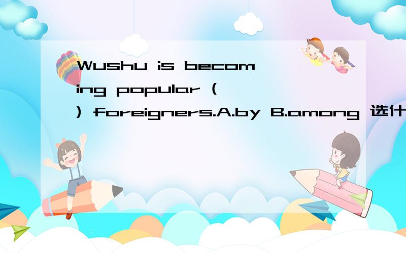 Wushu is becoming popular ( ) foreigners.A.by B.among 选什么?为什么?