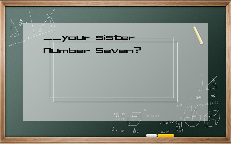 __your sister Number Seven?