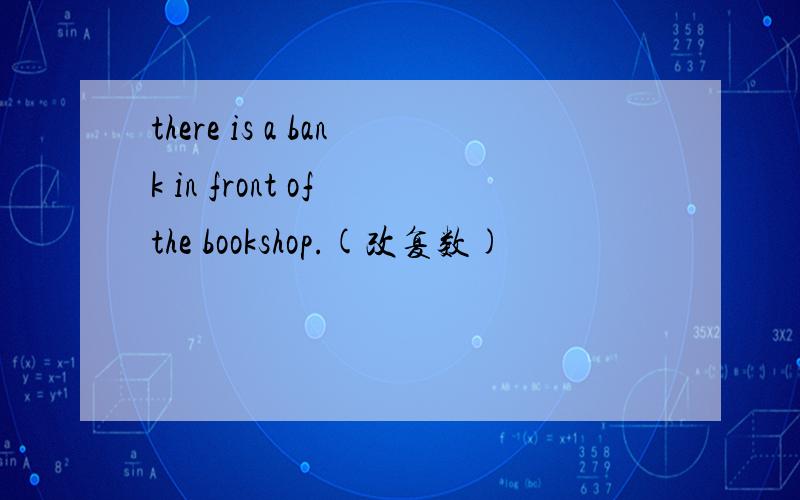 there is a bank in front of the bookshop.(改复数)