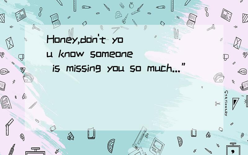 Honey,don't you know someone is missing you so much...”