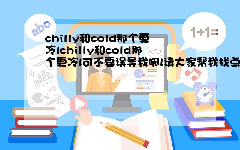 chilly和cold那个更冷!chilly和cold那个更冷!可不要误导我啊!请大家帮我找点有说服力的证明!