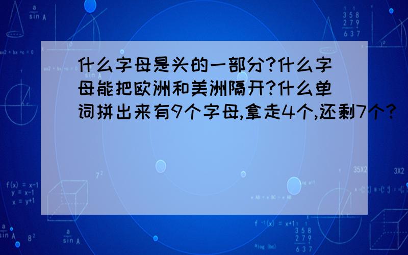 什么字母是头的一部分?什么字母能把欧洲和美洲隔开?什么单词拼出来有9个字母,拿走4个,还剩7个?