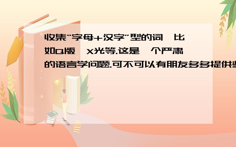 收集“字母+汉字”型的词,比如Q版、X光等.这是一个严肃的语言学问题.可不可以有朋友多多提供些