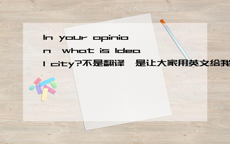In your opinion,what is ldeal city?不是翻译,是让大家用英文给我说下你们心目中的IDEAL CITY具体是什么样子的...
