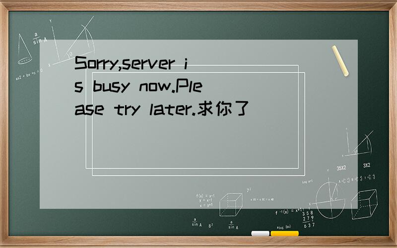 Sorry,server is busy now.Please try later.求你了