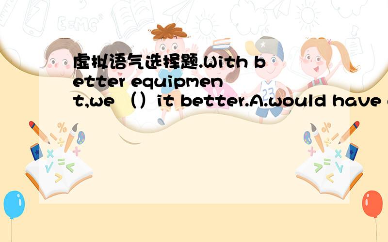 虚拟语气选择题.With better equipment,we （）it better.A.would have doneC.could have done但我选A,为什么选C呢?这两者有什么区别?