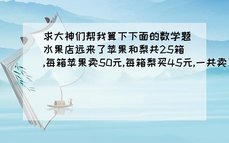 求大神们帮我算下下面的数学题水果店远来了苹果和梨共25箱,每箱苹果卖50元,每箱梨买45元,一共卖了1175元,请问,水果店运来了多少箱苹果,多少箱梨?