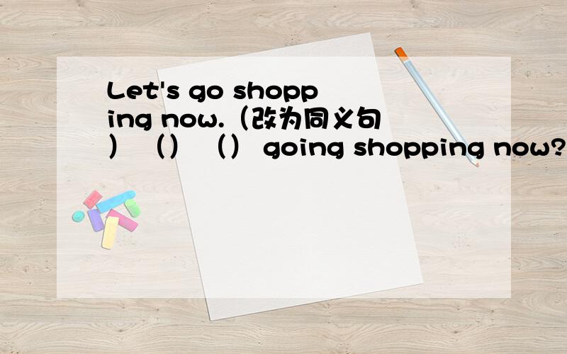 Let's go shopping now.（改为同义句） （） （） going shopping now?