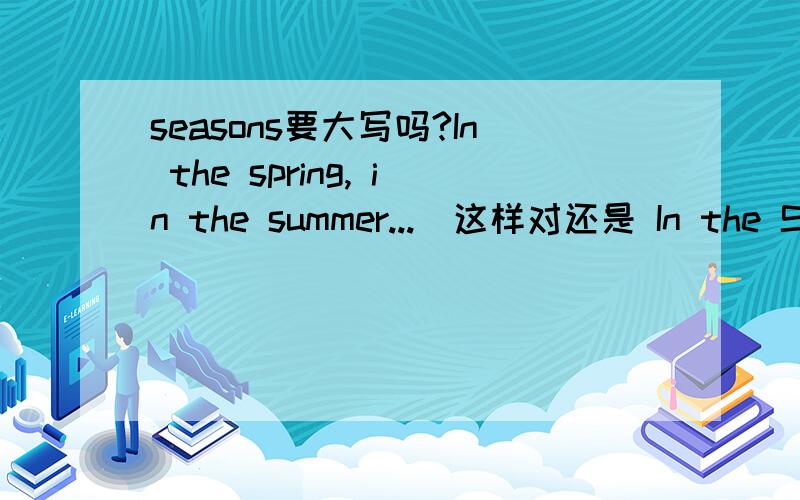 seasons要大写吗?In the spring, in the summer...(这样对还是 In the Spring 对啊?）写季节时,要大写吗?