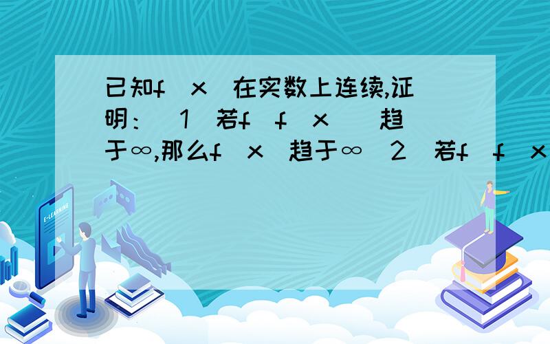 已知f(x)在实数上连续,证明：（1）若f(f(x))趋于∞,那么f(x)趋于∞（2）若f(f(x)趋于+∞,那么f(x)趋于+∞