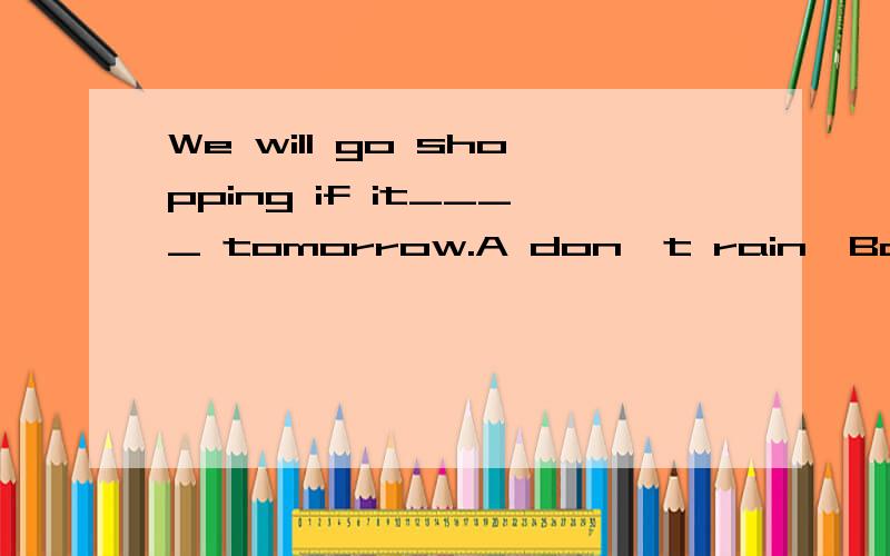 We will go shopping if it____ tomorrow.A don't rain  Bdidn't rain  Cdoesn't rain  Disn't rain  不是第三人单数 才用 doesn't                              it是指的什么