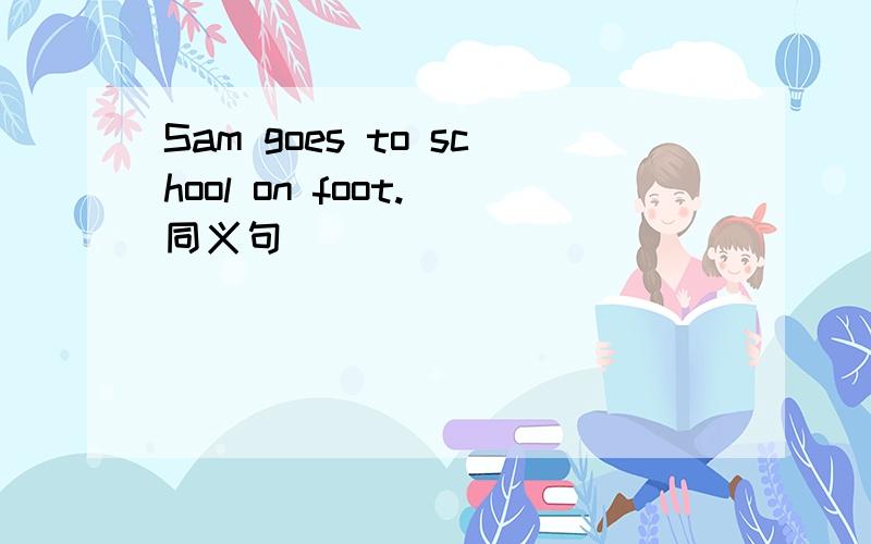 Sam goes to school on foot.(同义句)