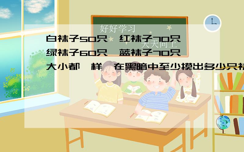 白袜子50只,红袜子70只,绿袜子60只,蓝袜子70只,大小都一样,在黑暗中至少摸出多少只袜子才能保证至少摸出10双袜子?（每2只同色的袜子称为一双）.我知道答案是23,