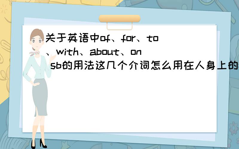 关于英语中of、for、to、with、about、on sb的用法这几个介词怎么用在人身上的捏?如；Please give him a grade ＿＿ his expression.of、for、to、with、about、on用哪个?为什么不能用其余几个?如果用了有什么