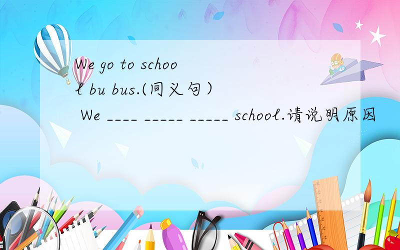 We go to school bu bus.(同义句） We ____ _____ _____ school.请说明原因