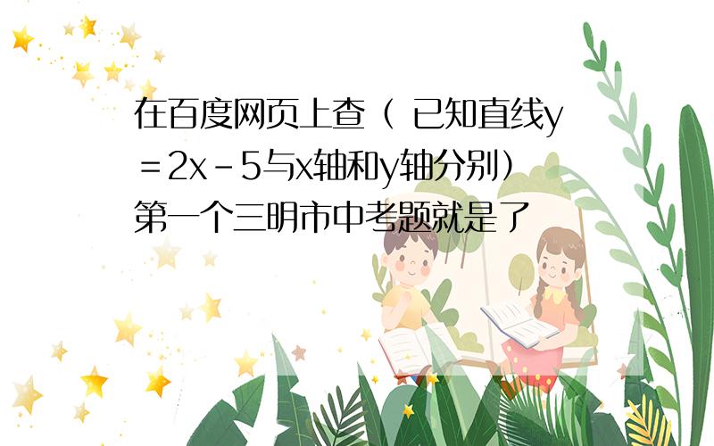 在百度网页上查（ 已知直线y＝2x-5与x轴和y轴分别）第一个三明市中考题就是了