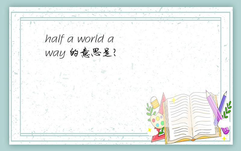 half a world away 的意思是?