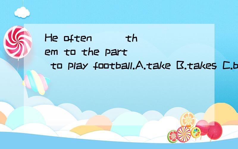 He often () them to the part to play football.A.take B.takes C.bring D.brings