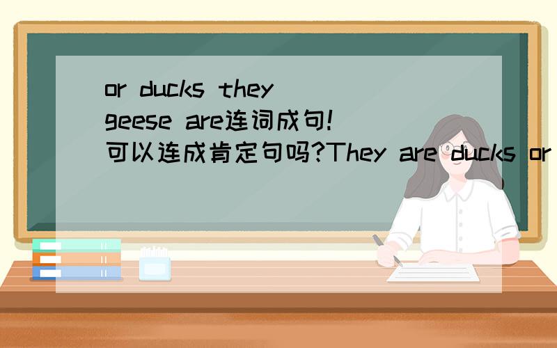 or ducks they geese are连词成句!可以连成肯定句吗?They are ducks or geese .为什么?这样应该没有语法错误吧?