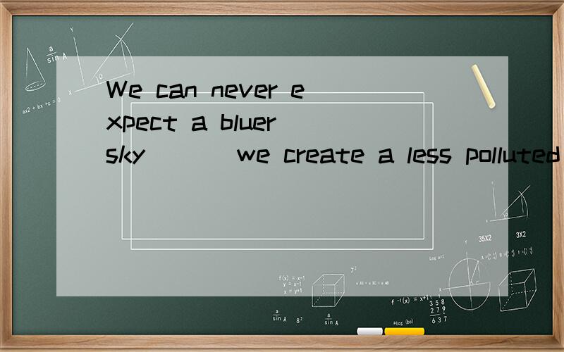 We can never expect a bluer sky___ we create a less polluted world.答案是unless,为什么不能填until?