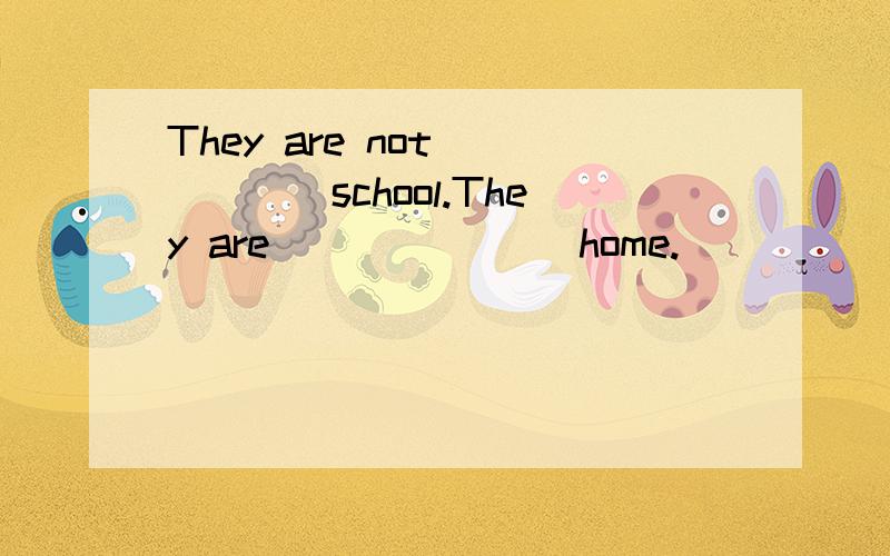 They are not______school.They are _______home.