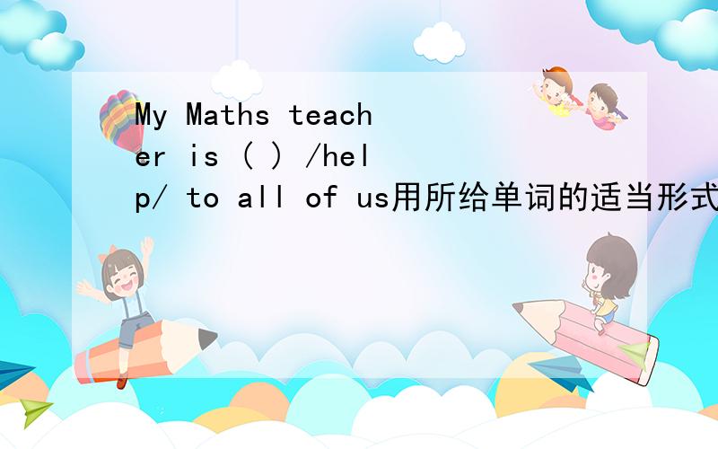 My Maths teacher is ( ) /help/ to all of us用所给单词的适当形式填空