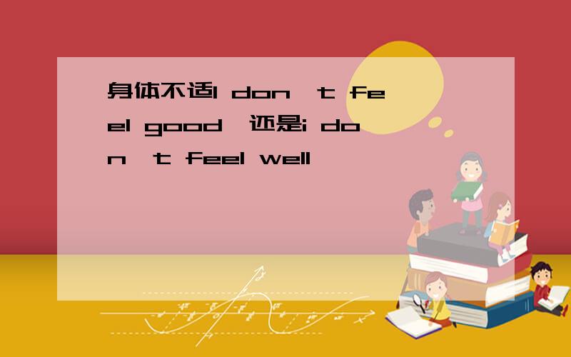 身体不适I don't feel good,还是i don't feel well