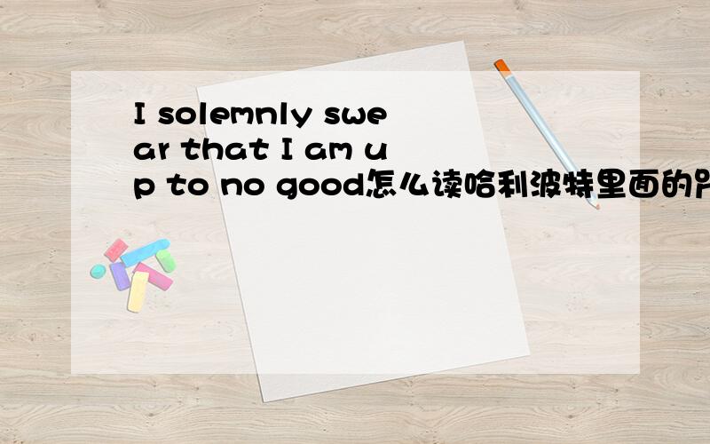 I solemnly swear that I am up to no good怎么读哈利波特里面的咒语