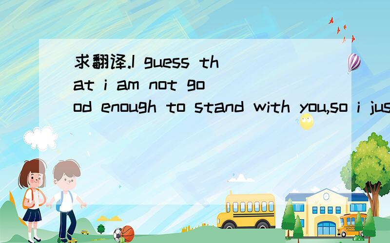 求翻译.I guess that i am not good enough to stand with you,so i just loving you with distance until i am forgetting you.