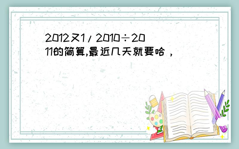 2012又1/2010÷2011的简算,最近几天就要哈，