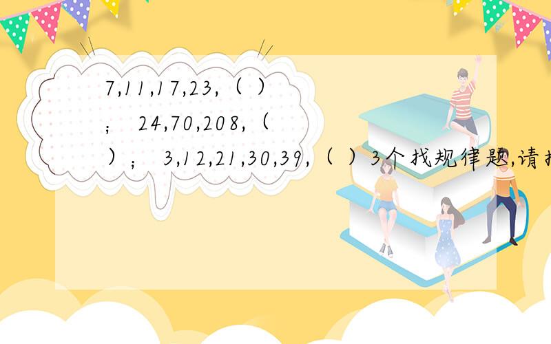 7,11,17,23,（ ）； 24,70,208,（ ）； 3,12,21,30,39,（ ）3个找规律题,请指教,TKS~