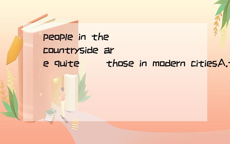 people in the countryside are quite( )those in modern citiesA.the same B.different C.filled with D.differences