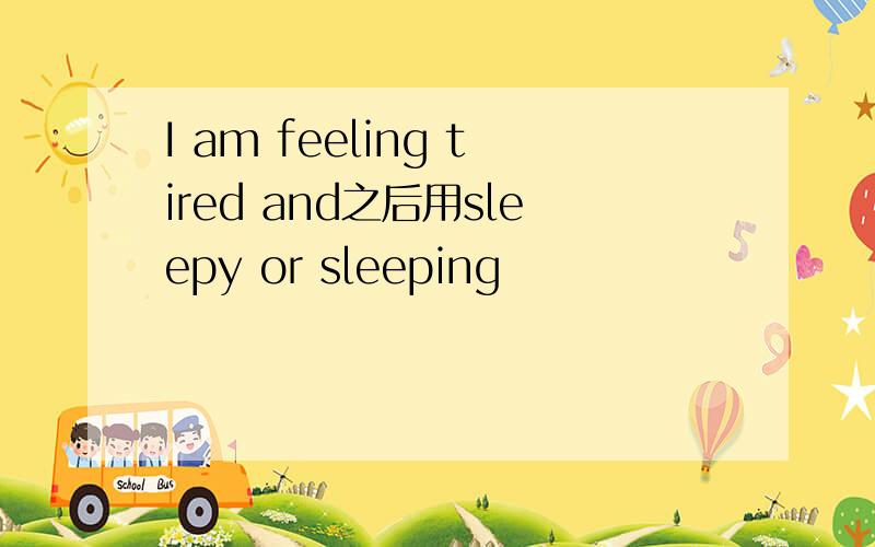I am feeling tired and之后用sleepy or sleeping