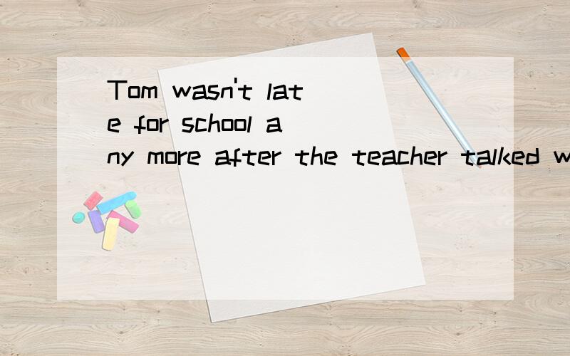 Tom wasn't late for school any more after the teacher talked with him(改为同义句）Tom was ____ ____ ____for school after the teacher talked with him