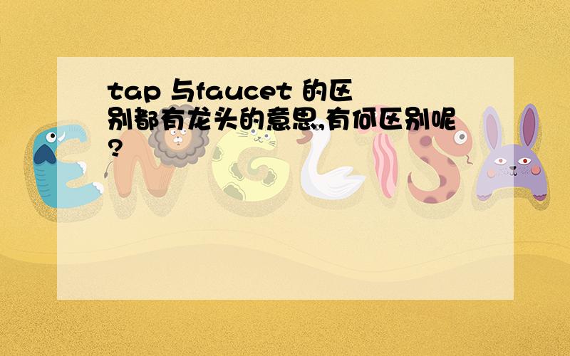 tap 与faucet 的区别都有龙头的意思,有何区别呢?