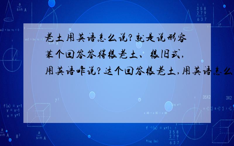 老土用英语怎么说?就是说形容某个回答答得很老土、很旧式,用英语咋说?这个回答很老土,用英语怎么说?或者老土、旧式、老梗用英语咋讲?赶紧的,是大侠的就出手啊!