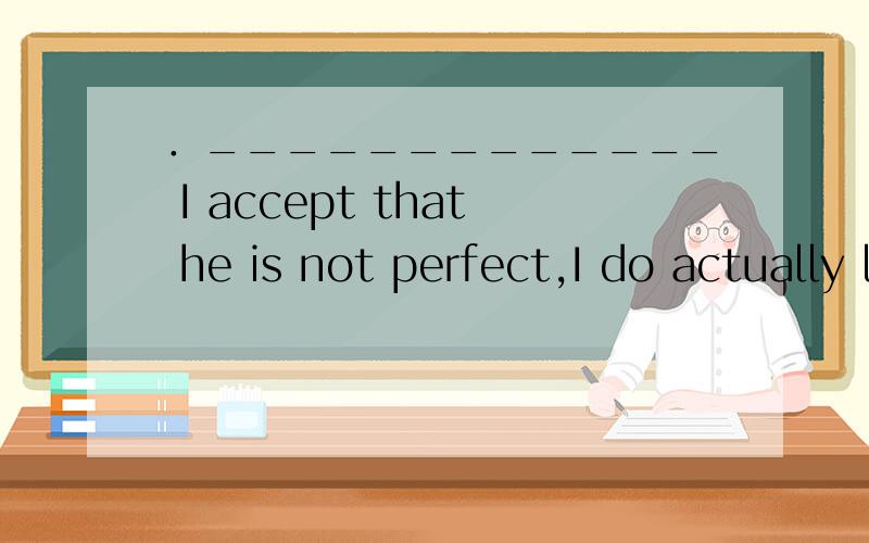 ．_____________ I accept that he is not perfect,I do actually like the person.　　A.While B.Since C.Before D.Unless这个选A是最好的我知道.但是D项,“除非我承认他不完美,我的确会喜欢这个人”,的说法在意思上也能