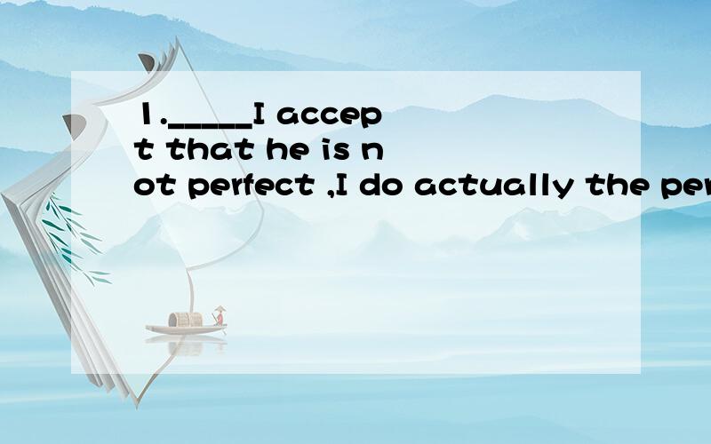 1._____I accept that he is not perfect ,I do actually the person.A.While B.Since C.Before D.Unless