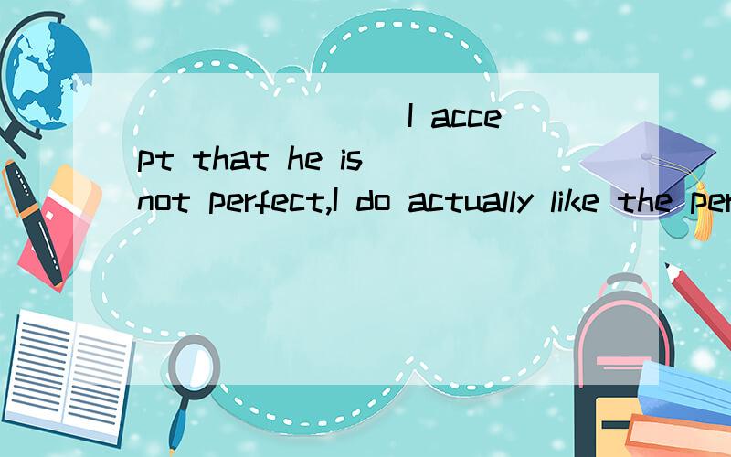 ________I accept that he is not perfect,I do actually like the person.A.While B.Since C.Before D.Unless