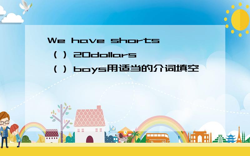 We have shorts ( ) 20dollars ( ) boys用适当的介词填空